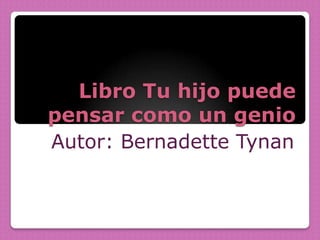 Libro Tu hijo puede
pensar como un genio
Autor: Bernadette Tynan
 