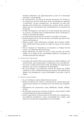 empeño profesional. Las especializaciones se dan en la formación
                               avanzada, o de postgrado.
                             — En Latinoamérica, los planes de estudio existentes son similares y
                               las asignaturas que los conforman están concebidas por objetivos
                               y contenidos, no por competencias. Los docentes no están pre-
                               parados para enseñar por competencias, aunque existen universi-
                               dades que han incorporado esta metodología en sus procesos de
                               formación.
                             — El Taller de Proyectos, o de Diseño, es el área medular que estructura
                               el currículo. Las demás áreas complementarias tienen contenidos si-
                               milares en los diferentes países.
                             — La carga horaria presencial es muy alta en las mallas curriculares.
                             — Existe semejanza en el número de años o semestres que dura la for-
                               mación del arquitecto.
                             — Algunos países tienen deﬁniciones estatales del concepto crédito,
                               otros, deﬁniciones institucionales. En todos los casos, no son equipa-
                               rables.
                             — Para la titulación en Arquitectura, es necesario un trabajo ﬁnal de
                               carrera, con diferentes denominaciones.
                             — Existen diferencias de visión en torno a cómo enseñar, de confor-
                               midad con el origen de las universidades (públicas o privadas) y el
                               contexto particular de cada país.
                     2. ESTRUCTURAS CURRICULARES:
                             — Los planes de estudio están estructurados por áreas temáticas o de
                               conocimiento, que se desarrollan en asignaturas y son coincidentes.
                             — Los ciclos o niveles de formación están concebidos por asignaturas o
                               períodos, mas no por competencias de desempeño.
                             — No se ha llegado a una deﬁnición unitaria del sistema de créditos
                               académicos, como medida del tiempo que requiere el estudiante para
                               adquirir una competencia, ni por universidades, ni por país, ni por la
                               región.
                     3. POLÍTICAS INSTITUCIONALES:
                             — Es una fortaleza la cultura iberoamericana común.
                             — Existe coincidencia de criterios y voluntad de las instituciones parti-
                               cipantes para avanzar en el proceso de la formación por competen-
                               cias.
                             — Preexistencia de asociaciones como ARQUISUR, AUGM, UDEFAL,
                               ACAAI.
                             — Se fomentan eventos que convocan al gremio, como la ELEA, CLEFA
                               y la Bienal Iberoamericana de Arquitectura.
                             — Existen experiencias institucionales de formación por competencias,
                               que deberían extrapolarse a otras universidades de la región, para
                               avanzar en titulaciones equiparables y en la movilidad.

                                                                                                 107




Tuning A Latina C.indd 107                                                                           4/4/07 17:16:49
 