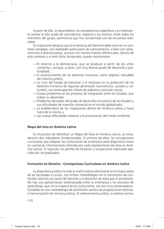 A partir de ello, se desarrollaron las competencias especíﬁcas y es interesan-
             te señalar el alto grado de coincidencia, respecto a las mismas, entre todos los
             miembros del grupo, pertinencia que fue corroborada con las encuestas reali-
             zadas.
                  Es importante destacar que la enseñanza del Derecho debe verse en un con-
             texto complejo, con realidades particulares de Latinoamérica, o bien con otras,
             comunes a diversos países, aunque con fuertes matices diferenciales. Dentro de
             este contexto y a mero título de ejemplo, puede mencionarse:

                   — El retorno a la democracia, que se produce a partir de los años
                     «ochenta», aunque, a veces, con muy diverso grado de desarrollo y pro-
                     fundidad;
                   — El reconocimiento de los derechos humanos, como objetivo ineludible
                     del sistema jurídico;
                   — La crisis del Estado de bienestar y el retroceso en la protección de los
                     derechos humanos de segunda generación (económicos, sociales y cul-
                     turales), con preocupantes índices de pobreza y exclusión social;
                   — Graves problemas en los procesos de integración entre los Estados, que
                     traban su desarrollo;
                   — Problemas derivados del grado de desarrollo económico de los Estados y
                     sus diﬁcultades de inserción comercial en el mundo globalizado;
                   — La problemática de las migraciones dentro de América Latina y hacia
                     fuera de la misma, y
                   — Las nuevas diﬁcultades relativas a la preservación del medio ambiente.


             Mapa del área en América Latina

                  En el proceso de identiﬁcar un Mapa del Área en América Latina, se consi-
             deraron dos indicadores fundamentales. El primero de ellos, las concepciones
             curriculares que adoptan las instituciones de enseñanza (este diagnóstico toma
             en cuenta las informaciones ofrecidas por cada representante del área en Amé-
             rica Latina). El segundo, los perﬁles de titulación y ocupaciones habituales ejer-
             cidas por los graduados.


             Formación en Derecho - Concepciones Curriculares en América Latina

                 La dogmática jurídica ha sido la matriz teórica dominante en la mayor parte
             de las facultades o cursos, con énfasis metodológico en la transmisión de con-
             tenidos teóricos por parte del docente y la absorción de éstos por el estudiante.
             No hay una aproximación sistematizada entre la enseñanza y los procesos de
             aprendizaje, que, en la mayoría de las instituciones, son aún muy conservadores,
             fundados en una metodología de asimilación acrítica de proposiciones teóricas,
             o memorización de normas jurídicas. El ordenamiento jurídico, o sistema norma-

             110




Tuning A Latina C.indd 110                                                                         4/4/07 17:16:50
 