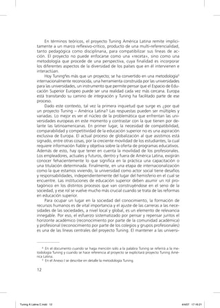 En términos teóricos, el proyecto Tuning América Latina remite implíci-
             tamente a un marco reﬂexivo-crítico, producto de una multi-referencialidad,
             tanto pedagógica como disciplinaria, para compatibilizar sus líneas de ac-
             ción. El proyecto no puede enfocarse como una «receta», sino como una
             metodología que procede de una perspectiva, cuya ﬁnalidad es incorporar
             los diferentes aspectos de la diversidad de los países que en él intervienen e
             interactúan.
                  Hoy Tuning4es más que un proyecto; se ha convertido en una metodología5
             internacionalmente reconocida, una herramienta construida por las universidades
             para las universidades, un instrumento que permite pensar que el Espacio de Edu-
             cación Superior Europeo puede ser una realidad cada vez más cercana. Europa
             está transitando su camino de integración y Tuning ha facilitado parte de ese
             proceso.
                  Dado este contexto, tal vez la primera inquietud que surge es ¿por qué
             un proyecto Tuning – América Latina? Las respuestas pueden ser múltiples y
             variadas. Lo mejor es ver el núcleo de la problemática que enfrentan las uni-
             versidades europeas en este momento y contrastar con la que tienen por de-
             lante las latinoamericanas. En primer lugar, la necesidad de compatibilidad,
             comparabilidad y competitividad de la educación superior no es una aspiración
             exclusiva de Europa. El actual proceso de globalización al que asistimos está
             signado, entre otras cosas, por la creciente movilidad de los estudiantes, la cual
             requiere información ﬁable y objetiva sobre la oferta de programas educativos.
             Además de esto, hay que tener en cuenta la movilidad de los profesionales.
             Los empleadores, actuales y futuros, dentro y fuera de América Latina, exigirán
             conocer fehacientemente lo que signiﬁca en la práctica una capacitación o
             una titulación determinada. Finalmente, en una etapa de internacionalización
             como la que estamos viviendo, la universidad como actor social tiene desafíos
             y responsabilidades, independientemente del lugar del hemisferio en el cual se
             encuentre. Las instituciones de educación superior deben asumir un rol pro-
             tagónico en los distintos procesos que van construyéndose en el seno de la
             sociedad, y ese rol se vuelve mucho más crucial cuando se trata de las reformas
             en educación superior.
                  Para ocupar un lugar en la sociedad del conocimiento, la formación de
             recursos humanos es de vital importancia y el ajuste de las carreras a las nece-
             sidades de las sociedades, a nivel local y global, es un elemento de relevancia
             innegable. Por eso, el esfuerzo sistematizado por pensar y repensar juntos el
             horizonte académico (reconocimiento por parte de la comunidad académica)
             y profesional (reconocimiento por parte de los colegios y grupos profesionales)
             es una de las líneas centrales del proyecto Tuning. El mantener a las universi-


                 4 En el documento cuando se haga mención solo a la palabra Tuning se referirá a la me-

             todología Tuning y cuando se hace referencia al proyecto se explicitará proyecto Tuning Amé-
             rica Latina.
                 5 En el Anexo I se describe en detalle la metodología Tuning.



             12




Tuning A Latina C.indd 12                                                                                   4/4/07 17:16:21
 