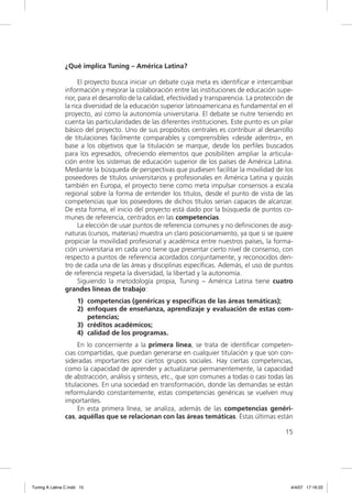¿Qué implica Tuning – América Latina?

                      El proyecto busca iniciar un debate cuya meta es identiﬁcar e intercambiar
                información y mejorar la colaboración entre las instituciones de educación supe-
                rior, para el desarrollo de la calidad, efectividad y transparencia. La protección de
                la rica diversidad de la educación superior latinoamericana es fundamental en el
                proyecto, así como la autonomía universitaria. El debate se nutre teniendo en
                cuenta las particularidades de las diferentes instituciones. Este punto es un pilar
                básico del proyecto. Uno de sus propósitos centrales es contribuir al desarrollo
                de titulaciones fácilmente comparables y comprensibles «desde adentro», en
                base a los objetivos que la titulación se marque, desde los perﬁles buscados
                para los egresados, ofreciendo elementos que posibiliten ampliar la articula-
                ción entre los sistemas de educación superior de los países de América Latina.
                Mediante la búsqueda de perspectivas que pudiesen facilitar la movilidad de los
                poseedores de títulos universitarios y profesionales en América Latina y quizás
                también en Europa, el proyecto tiene como meta impulsar consensos a escala
                regional sobre la forma de entender los títulos, desde el punto de vista de las
                competencias que los poseedores de dichos títulos serían capaces de alcanzar.
                De esta forma, el inicio del proyecto está dado por la búsqueda de puntos co-
                munes de referencia, centrados en las competencias.
                      La elección de usar puntos de referencia comunes y no deﬁniciones de asig-
                naturas (cursos, materias) muestra un claro posicionamiento, ya que si se quiere
                propiciar la movilidad profesional y académica entre nuestros países, la forma-
                ción universitaria en cada uno tiene que presentar cierto nivel de consenso, con
                respecto a puntos de referencia acordados conjuntamente, y reconocidos den-
                tro de cada una de las áreas y disciplinas especíﬁcas. Además, el uso de puntos
                de referencia respeta la diversidad, la libertad y la autonomía.
                      Siguiendo la metodología propia, Tuning – América Latina tiene cuatro
                grandes líneas de trabajo:
                     1) competencias (genéricas y especíﬁcas de las áreas temáticas);
                     2) enfoques de enseñanza, aprendizaje y evaluación de estas com-
                        petencias;
                     3) créditos académicos;
                     4) calidad de los programas.
                     En lo concerniente a la primera línea, se trata de identiﬁcar competen-
                cias compartidas, que puedan generarse en cualquier titulación y que son con-
                sideradas importantes por ciertos grupos sociales. Hay ciertas competencias,
                como la capacidad de aprender y actualizarse permanentemente, la capacidad
                de abstracción, análisis y síntesis, etc., que son comunes a todas o casi todas las
                titulaciones. En una sociedad en transformación, donde las demandas se están
                reformulando constantemente, estas competencias genéricas se vuelven muy
                importantes.
                     En esta primera línea, se analiza, además de las competencias genéri-
                cas, aquéllas que se relacionan con las áreas temáticas. Éstas últimas están

                                                                                                  15




Tuning A Latina C.indd 15                                                                           4/4/07 17:16:22
 