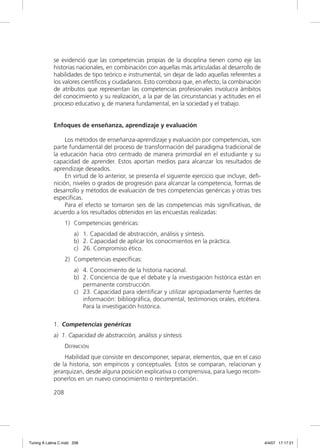 se evidenció que las competencias propias de la disciplina tienen como eje las
             historias nacionales, en combinación con aquellas más articuladas al desarrollo de
             habilidades de tipo teórico e instrumental, sin dejar de lado aquellas referentes a
             los valores cientíﬁcos y ciudadanos. Esto corrobora que, en efecto, la combinación
             de atributos que representan las competencias profesionales involucra ámbitos
             del conocimiento y su realización, a la par de las circunstancias y actitudes en el
             proceso educativo y, de manera fundamental, en la sociedad y el trabajo.


             Enfoques de enseñanza, aprendizaje y evaluación

                  Los métodos de enseñanza-aprendizaje y evaluación por competencias, son
             parte fundamental del proceso de transformación del paradigma tradicional de
             la educación hacia otro centrado de manera primordial en el estudiante y su
             capacidad de aprender. Estos aportan medios para alcanzar los resultados de
             aprendizaje deseados.
                  En virtud de lo anterior, se presenta el siguiente ejercicio que incluye, deﬁ-
             nición, niveles o grados de progresión para alcanzar la competencia, formas de
             desarrollo y métodos de evaluación de tres competencias genéricas y otras tres
             especíﬁcas.
                  Para el efecto se tomaron seis de las competencias más signiﬁcativas, de
             acuerdo a los resultados obtenidos en las encuestas realizadas:
                   1) Competencias genéricas:
                       a) 1. Capacidad de abstracción, análisis y síntesis.
                       b) 2. Capacidad de aplicar los conocimientos en la práctica.
                       c) 26. Compromiso ético.
                   2) Competencias especíﬁcas:
                       a) 4. Conocimiento de la historia nacional.
                       b) 2. Conciencia de que el debate y la investigación histórica están en
                          permanente construcción.
                       c) 23. Capacidad para identiﬁcar y utilizar apropiadamente fuentes de
                          información: bibliográﬁca, documental, testimonios orales, etcétera.
                          Para la investigación histórica.

             1. Competencias genéricas
             a) 1. Capacidad de abstracción, análisis y síntesis
                   DEFINICIÓN
                  Habilidad que consiste en descomponer, separar, elementos, que en el caso
             de la historia, son empíricos y conceptuales. Estos se comparan, relacionan y
             jerarquizan, desde alguna posición explicativa o comprensiva, para luego recom-
             ponerlos en un nuevo conocimiento o reinterpretación.

             208




Tuning A Latina C.indd 208                                                                         4/4/07 17:17:21
 