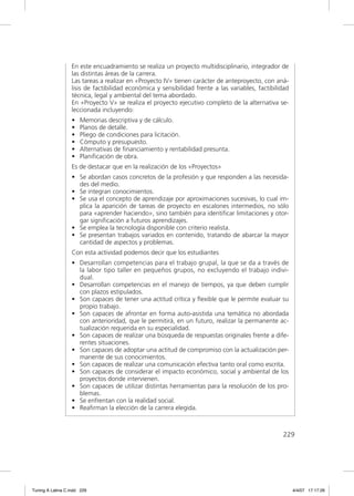 En este encuadramiento se realiza un proyecto multidisciplinario, integrador de
                  las distintas áreas de la carrera.
                  Las tareas a realizar en «Proyecto IV» tienen carácter de anteproyecto, con aná-
                  lisis de factibilidad económica y sensibilidad frente a las variables, factibilidad
                  técnica, legal y ambiental del tema abordado.
                  En «Proyecto V» se realiza el proyecto ejecutivo completo de la alternativa se-
                  leccionada incluyendo:
                  •   Memorias descriptiva y de cálculo.
                  •   Planos de detalle.
                  •   Pliego de condiciones para licitación.
                  •   Cómputo y presupuesto.
                  •   Alternativas de ﬁnanciamiento y rentabilidad presunta.
                  •   Planiﬁcación de obra.
                  Es de destacar que en la realización de los «Proyectos»
                  • Se abordan casos concretos de la profesión y que responden a las necesida-
                    des del medio.
                  • Se integran conocimientos.
                  • Se usa el concepto de aprendizaje por aproximaciones sucesivas, lo cual im-
                    plica la aparición de tareas de proyecto en escalones intermedios, no sólo
                    para «aprender haciendo», sino también para identiﬁcar limitaciones y otor-
                    gar signiﬁcación a futuros aprendizajes.
                  • Se emplea la tecnología disponible con criterio realista.
                  • Se presentan trabajos variados en contenido, tratando de abarcar la mayor
                    cantidad de aspectos y problemas.
                  Con esta actividad podemos decir que los estudiantes
                  • Desarrollan competencias para el trabajo grupal, la que se da a través de
                    la labor tipo taller en pequeños grupos, no excluyendo el trabajo indivi-
                    dual.
                  • Desarrollan competencias en el manejo de tiempos, ya que deben cumplir
                    con plazos estipulados.
                  • Son capaces de tener una actitud crítica y ﬂexible que le permite evaluar su
                    propio trabajo.
                  • Son capaces de afrontar en forma auto-asistida una temática no abordada
                    con anterioridad, que le permitirá, en un futuro, realizar la permanente ac-
                    tualización requerida en su especialidad.
                  • Son capaces de realizar una búsqueda de respuestas originales frente a dife-
                    rentes situaciones.
                  • Son capaces de adoptar una actitud de compromiso con la actualización per-
                    manente de sus conocimientos.
                  • Son capaces de realizar una comunicación efectiva tanto oral como escrita.
                  • Son capaces de considerar el impacto económico, social y ambiental de los
                    proyectos donde intervienen.
                  • Son capaces de utilizar distintas herramientas para la resolución de los pro-
                    blemas.
                  • Se enfrentan con la realidad social.
                  • Reaﬁrman la elección de la carrera elegida.



                                                                                                  229




Tuning A Latina C.indd 229                                                                              4/4/07 17:17:26
 