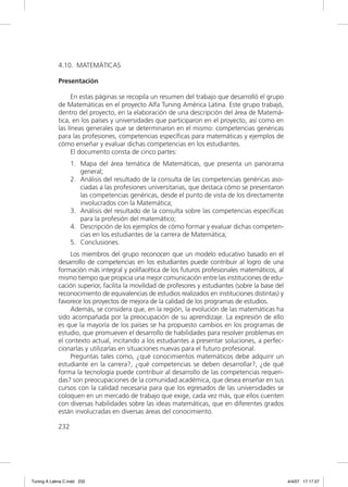 4.10. MATEMÁTICAS

             Presentación

                   En estas páginas se recopila un resumen del trabajo que desarrolló el grupo
             de Matemáticas en el proyecto Alfa Tuning América Latina. Este grupo trabajó,
             dentro del proyecto, en la elaboración de una descripción del área de Matemá-
             tica, en los países y universidades que participaron en el proyecto, así como en
             las líneas generales que se determinaron en el mismo: competencias genéricas
             para las profesiones, competencias especíﬁcas para matemáticas y ejemplos de
             cómo enseñar y evaluar dichas competencias en los estudiantes.
                   El documento consta de cinco partes:
                   1. Mapa del área temática de Matemáticas, que presenta un panorama
                      general;
                   2. Análisis del resultado de la consulta de las competencias genéricas aso-
                      ciadas a las profesiones universitarias, que destaca cómo se presentaron
                      las competencias genéricas, desde el punto de vista de los directamente
                      involucrados con la Matemática;
                   3. Análisis del resultado de la consulta sobre las competencias especíﬁcas
                      para la profesión del matemático;
                   4. Descripción de los ejemplos de cómo formar y evaluar dichas competen-
                      cias en los estudiantes de la carrera de Matemática;
                   5. Conclusiones.
                  Los miembros del grupo reconocen que un modelo educativo basado en el
             desarrollo de competencias en los estudiantes puede contribuir al logro de una
             formación más integral y polifacética de los futuros profesionales matemáticos, al
             mismo tiempo que propicia una mejor comunicación entre las instituciones de edu-
             cación superior, facilita la movilidad de profesores y estudiantes (sobre la base del
             reconocimiento de equivalencias de estudios realizados en instituciones distintas) y
             favorece los proyectos de mejora de la calidad de los programas de estudios.
                  Además, se considera que, en la región, la evolución de las matemáticas ha
             sido acompañada por la preocupación de su aprendizaje. La expresión de ello
             es que la mayoría de los países se ha propuesto cambios en los programas de
             estudio, que promueven el desarrollo de habilidades para resolver problemas en
             el contexto actual, incitando a los estudiantes a presentar soluciones, a perfec-
             cionarlas y utilizarlas en situaciones nuevas para el futuro profesional.
                  Preguntas tales como, ¿qué conocimientos matemáticos debe adquirir un
             estudiante en la carrera?, ¿qué competencias se deben desarrollar?, ¿de qué
             forma la tecnología puede contribuir al desarrollo de las competencias requeri-
             das? son preocupaciones de la comunidad académica, que desea enseñar en sus
             cursos con la calidad necesaria para que los egresados de las universidades se
             coloquen en un mercado de trabajo que exige, cada vez más, que ellos cuenten
             con diversas habilidades sobre las ideas matemáticas, que en diferentes grados
             están involucradas en diversas áreas del conocimiento.

             232




Tuning A Latina C.indd 232                                                                           4/4/07 17:17:27
 