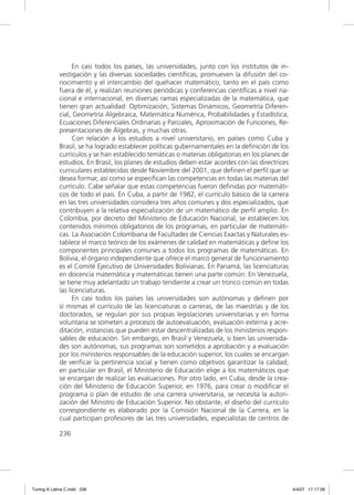 En casi todos los países, las universidades, junto con los institutos de in-
             vestigación y las diversas sociedades cientíﬁcas, promueven la difusión del co-
             nocimiento y el intercambio del quehacer matemático, tanto en el país como
             fuera de él, y realizan reuniones periódicas y conferencias cientíﬁcas a nivel na-
             cional e internacional, en diversas ramas especializadas de la matemática, que
             tienen gran actualidad: Optimización, Sistemas Dinámicos, Geometría Diferen-
             cial, Geometría Algebraica, Matemática Numérica, Probabilidades y Estadística,
             Ecuaciones Diferenciales Ordinarias y Parciales, Aproximación de Funciones, Re-
             presentaciones de Álgebras, y muchas otras.
                   Con relación a los estudios a nivel universitario, en países como Cuba y
             Brasil, se ha logrado establecer políticas gubernamentales en la deﬁnición de los
             currículos y se han establecido temáticas o materias obligatorias en los planes de
             estudios. En Brasil, los planes de estudios deben estar acordes con las directrices
             curriculares establecidas desde Noviembre del 2001, que deﬁnen el perﬁl que se
             desea formar, así como se especiﬁcan las competencias en todas las materias del
             currículo. Cabe señalar que estas competencias fueron deﬁnidas por matemáti-
             cos de todo el país. En Cuba, a partir de 1982, el currículo básico de la carrera
             en las tres universidades considera tres años comunes y dos especializados, que
             contribuyen a la relativa especialización de un matemático de perﬁl amplio. En
             Colombia, por decreto del Ministerio de Educación Nacional, se establecen los
             contenidos mínimos obligatorios de los programas, en particular de matemáti-
             cas. La Asociación Colombiana de Facultades de Ciencias Exactas y Naturales es-
             tablece el marco teórico de los exámenes de calidad en matemáticas y deﬁne los
             componentes principales comunes a todos los programas de matemáticas. En
             Bolivia, el órgano independiente que ofrece el marco general de funcionamiento
             es el Comité Ejecutivo de Universidades Bolivianas. En Panamá, las licenciaturas
             en docencia matemática y matemáticas tienen una parte común. En Venezuela,
             se tiene muy adelantado un trabajo tendiente a crear un tronco común en todas
             las licenciaturas.
                   En casi todos los países las universidades son autónomas y deﬁnen por
             sí mismas el currículo de las licenciaturas o carreras, de las maestrías y de los
             doctorados, se regulan por sus propias legislaciones universitarias y en forma
             voluntaria se someten a procesos de autoevaluación, evaluación externa y acre-
             ditación, instancias que pueden estar descentralizadas de los ministerios respon-
             sables de educación. Sin embargo, en Brasil y Venezuela, si bien las universida-
             des son autónomas, sus programas son sometidos a aprobación y a evaluación
             por los ministerios responsables de la educación superior, los cuales se encargan
             de veriﬁcar la pertinencia social y tienen como objetivos garantizar la calidad;
             en particular en Brasil, el Ministerio de Educación elige a los matemáticos que
             se encargan de realizar las evaluaciones. Por otro lado, en Cuba, desde la crea-
             ción del Ministerio de Educación Superior, en 1976, para crear o modiﬁcar el
             programa o plan de estudio de una carrera universitaria, se necesita la autori-
             zación del Ministro de Educación Superior. No obstante, el diseño del currículo
             correspondiente es elaborado por la Comisión Nacional de la Carrera, en la
             cual participan profesores de las tres universidades, especialistas de centros de

             236




Tuning A Latina C.indd 236                                                                         4/4/07 17:17:28
 
