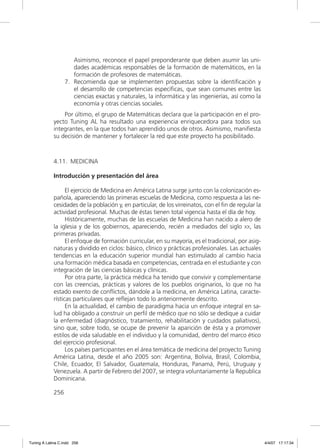 Asimismo, reconoce el papel preponderante que deben asumir las uni-
                      dades académicas responsables de la formación de matemáticos, en la
                      formación de profesores de matemáticas.
                   7. Recomienda que se implementen propuestas sobre la identiﬁcación y
                      el desarrollo de competencias especíﬁcas, que sean comunes entre las
                      ciencias exactas y naturales, la informática y las ingenierías, así como la
                      economía y otras ciencias sociales.
                 Por último, el grupo de Matemáticas declara que la participación en el pro-
             yecto Tuning AL ha resultado una experiencia enriquecedora para todos sus
             integrantes, en la que todos han aprendido unos de otros. Asimismo, maniﬁesta
             su decisión de mantener y fortalecer la red que este proyecto ha posibilitado.



             4.11. MEDICINA

             Introducción y presentación del área

                   El ejercicio de Medicina en América Latina surge junto con la colonización es-
             pañola, apareciendo las primeras escuelas de Medicina, como respuesta a las ne-
             cesidades de la población y, en particular, de los virreinatos, con el ﬁn de regular la
             actividad profesional. Muchas de éstas tienen total vigencia hasta el día de hoy.
                   Históricamente, muchas de las escuelas de Medicina han nacido a alero de
             la iglesia y de los gobiernos, apareciendo, recién a mediados del siglo XX, las
             primeras privadas.
                   El enfoque de formación curricular, en su mayoría, es el tradicional, por asig-
             naturas y dividido en ciclos: básico, clínico y prácticas profesionales. Las actuales
             tendencias en la educación superior mundial han estimulado al cambio hacia
             una formación médica basada en competencias, centrada en el estudiante y con
             integración de las ciencias básicas y clínicas.
                   Por otra parte, la práctica médica ha tenido que convivir y complementarse
             con las creencias, prácticas y valores de los pueblos originarios, lo que no ha
             estado exento de conﬂictos, dándole a la medicina, en América Latina, caracte-
             rísticas particulares que reﬂejan todo lo anteriormente descrito.
                   En la actualidad, el cambio de paradigma hacia un enfoque integral en sa-
             lud ha obligado a construir un perﬁl de médico que no sólo se dedique a cuidar
             la enfermedad (diagnóstico, tratamiento, rehabilitación y cuidados paliativos),
             sino que, sobre todo, se ocupe de prevenir la aparición de ésta y a promover
             estilos de vida saludable en el individuo y la comunidad, dentro del marco ético
             del ejercicio profesional.
                   Los países participantes en el área temática de medicina del proyecto Tuning
             América Latina, desde el año 2005 son: Argentina, Bolivia, Brasil, Colombia,
             Chile, Ecuador, El Salvador, Guatemala, Honduras, Panamá, Perú, Uruguay y
             Venezuela. A partir de Febrero del 2007, se integra voluntariamente la Republica
             Dominicana.

             256




Tuning A Latina C.indd 256                                                                             4/4/07 17:17:34
 