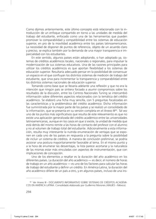 Como dijimos anteriormente, este último concepto está relacionado con la in-
             troducción de un enfoque compartido en torno a las unidades de medida del
             trabajo del estudiante, enfocado como una de las herramientas que pueden
             promover la comparabilidad y compatibilidad entre los sistemas de educación
             superior, en pro de la movilidad académica entre los países latinoamericanos.
             La necesidad de disponer de puntos de referencia, objeto de un acuerdo claro
             y preciso, se explica también por la demanda de una mayor transparencia e im-
             parcialidad con los estudiantes.
                   En este sentido, algunos países están adoptando, o han adoptado ya, sis-
             temas de créditos académicos locales, nacionales o regionales, para impulsar la
             modernización de sus sistemas educativos. Una de las razones principales para
             utilizar los créditos académicos es que aportan ﬂexibilidad a los sistemas de
             educación superior. Resultaría adecuado pensar en la posibilidad de consensuar
             un espacio en el que conﬂuyan los distintos sistemas de medición de trabajo del
             estudiante, que sirva para incrementar la transparencia y comparabilidad entre
             los distintos sistemas nacionales de educación superior.
                   Tomando como base que se llevaría adelante una reﬂexión y que no era la
             intención que ningún país se sintiera forzado a asumir compromisos sobre los
             resultados de la discusión, entre los Centros Nacionales Tuning se intercambió
             información sobre diferentes aspectos relacionados con la temática del crédito
             académico. Se elaboró una ﬁcha muy sencilla, con 5 preguntas focalizadas en
             las características y la problemática del crédito académico. Dicha información
             fue suministrada por la mayor parte de los países y se realizó un consolidado de
             la información, que se presenta en su versión completa en el Anexo III42. Tal vez
             uno de los puntos más signiﬁcativos que resulta de este relevamiento es que no
             existe una aplicación generalizada del crédito académico entre las universidades
             latinoamericanas, aunque en los casos en que sí existe, la unidad de medida que
             está detrás del mismo remite a las horas de contacto del profesor con el alumno
             y no al volumen de trabajo total del estudiante. Adicionalmente a esta informa-
             ción, resulta muy interesante la nutrida enumeración de ventajas que se expo-
             nen en cada uno de los países en respuesta a la pregunta sobre la posibilidad
             de incluir un sistema de créditos. A manera de conclusión preliminar, se podría
             avizorar una postura mayoritariamente favorable al tema. En el mismo punto y
             a la hora de enumerar las desventajas, la lista parece acortarse y la naturaleza
             de las mismas estar más vinculadas con aspectos de instrumentación, que con
             implicaciones de concepción.
                   Uno de los elementos a resaltar es la duración del año académico en los
             diferentes países. La duración del año académico — es decir, el número de horas
             de trabajo en un año académico — es uno de los factores para calcular las horas
             de trabajo del estudiante y deﬁnir un crédito. En América Latina, la duración del
             año académico diﬁere de un país a otro, y en algunos países, incluso de una ins-


               42 Ver Anexo III - DOCUMENTO INFORMATIVO SOBRE SISTEMAS DE CRÉDITOS ACADÉMI-

             COS EN AMÉRICA LATINA. Consolidado elaborado por Guillermo Morones (ANUIES - México).

             294




Tuning A Latina C.indd 294                                                                           4/4/07 17:17:45
 