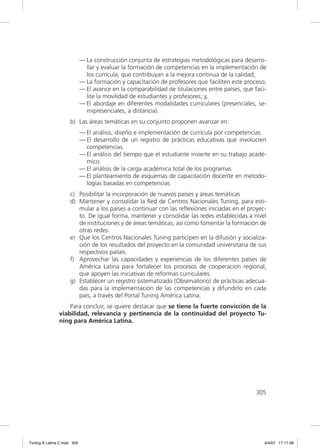 — La construcción conjunta de estrategias metodológicas para desarro-
                               llar y evaluar la formación de competencias en la implementación de
                               los currícula, que contribuyan a la mejora continua de la calidad;
                             — La formación y capacitación de profesores que faciliten este proceso;
                             — El avance en la comparabilidad de titulaciones entre países, que faci-
                               lite la movilidad de estudiantes y profesores; y,
                             — El abordaje en diferentes modalidades curriculares (presenciales, se-
                               mipresenciales, a distancia).
                     b) Las áreas temáticas en su conjunto proponen avanzar en:
                             — El análisis, diseño e implementación de currícula por competencias.
                             — El desarrollo de un registro de prácticas educativas que involucren
                               competencias.
                             — El análisis del tiempo que el estudiante invierte en su trabajo acadé-
                               mico.
                             — El análisis de la carga académica total de los programas
                             — El planteamiento de esquemas de capacitación docente en metodo-
                               logías basadas en competencias
                     c) Posibilitar la incorporación de nuevos países y áreas temáticas
                     d) Mantener y consolidar la Red de Centros Nacionales Tuning, para esti-
                        mular a los países a continuar con las reﬂexiónes iniciadas en el proyec-
                        to. De igual forma, mantener y consolidar las redes establecidas a nivel
                        de instituciones y de áreas temáticas, así como fomentar la formación de
                        otras redes.
                     e) Que los Centros Nacionales Tuning participen en la difusión y socializa-
                        ción de los resultados del proyecto en la comunidad universitaria de sus
                        respectivos países.
                     f) Aprovechar las capacidades y experiencias de los diferentes países de
                        América Latina para fortalecer los procesos de cooperacion regional,
                        que apoyen las iniciativas de reformas curriculares.
                     g) Establecer un registro sistematizado (Observatorio) de prácticas adecua-
                        das para la implementación de las competencias y difundirlo en cada
                        país, a través del Portal Tuning América Latina.
                   Para concluir, se quiere destacar que se tiene la fuerte convicción de la
               viabilidad, relevancia y pertinencia de la continuidad del proyecto Tu-
               ning para América Latina.




                                                                                                 305




Tuning A Latina C.indd 305                                                                          4/4/07 17:17:48
 