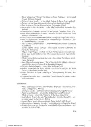 — César Villagomez Villarroel/ Hermógenes Rosas Rodríguez - Universidad
                       Privada Boliviana (Bolivia)
                     — Antonio Edesio Jungles - Universidade Federal de Santa Catarina (Brasil)
                     — Turibio José da Silva - Universidade Federal de Uberlândia (Brasil)
                     — Raúl Benavente García - Universidad de Concepción (Chile)
                     — Jorge Alberto Guzmán Jaimes - Universidad Industrial de Santander (Co-
                       lombia)
                     — Giannina Ortiz Quesada - Instituto Tecnológico de Costa Rica (Costa Rica)
                     — Julio Alberto Hernández Caneiro - Instituto Superior Politécnico «José
                       Antonio Echevarría» (Cuba)
                     — Carlos Chon Díaz - Universidad Católica Santiago de Guayaquil (Ecuador)
                     — Ana Aracely Quiteño / Walter Nelson Parada Arteaga - Universidad Cató-
                       lica de Occidente (El Salvador)
                     — Alba Maritza Guerrero Spínola - Universidad de San Carlos de Guatemala
                       (Guatemala)
                     — Carlos Alberto Murcia Carbajal - Universidad Nacional Autónoma de
                       Honduras (Honduras)
                     — Miguel Ángel Vergara Sánchez - Instituto Politécnico Nacional (México)
                     — Oscar Isaac Gutiérrez Somarriba - Universidad Nacional de Ingenería (Ni-
                       caragua)
                     — Martín Edmundo Candanedo Guevara - Universidad Tecnológica de Pa-
                       namá (Panamá)
                     — Juan Alberto Gonzalez Meyer / Daniel Agustin Britez Abbate - Universi-
                       dad Católica Nuestra Señora de la Asunción (Paraguay)
                     — Germán Gallardo Zevallos - Universidad de Piura (Perú)
                     — Indhira Inmaculada De Jesús Salcedo - Instituto Tecnológico de Santo
                       Domingo (República Dominicana)
                     — Iacint Manoliu - Technical University of Civil Engineering Bucharest (Ru-
                       mania)
                     — Luis Enrique Ramos Rojo - Universidad Centroccidental «Lisandro Alvara-
                       do» (Venezuela)

               Matemáticas
                     — María José Arroyo Paniagua (Coordinadora del grupo) - Universidad Autó-
                       noma Metropolitana (México)
                     — Wolfgang Sander - Technische Universität Braunschweig (Alemania)
                     — Pablo Miguel Jacovkis - Universidad de Buenos Aires (Argentina)
                     — Marta Urciuolo - Universidad Nacional de Córdoba (Argentina)
                     — Luis Roberto Zegarra Dorado / Carlos Esteban González Castellón - Uni-
                       versidad Mayor de San Simón (Bolivia)
                     — Laurete Zanol Sauer - Universidade de Caxias do Sul - UCS (Brasil)
                     — Marco Antonio Nogueira Fernades - Universidade Federal da Bahia (Brasil)
                     — Roxana Antonina Pey Tumanoff / Sara Gabriela Chauriye Batarce - Uni-
                       versidad de Chile (Chile)

                                                                                            315




Tuning A Latina C.indd 315                                                                    13/4/07 13:42:09
 