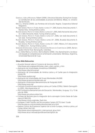 GONZÁLEZ, Julia y WAGENAAR, Robert (2006). Estructura Educativa Tuning II en Europa:
                 La contribución de las universidades al proceso de Bolonia. Bilbao, Es. Universi-
                 dad de Deusto.
             MOCKUS, Antanas (2000). Las Fronteras de la Escuela. Bogotá, Cooperativa Editorial
                 Magisterio.
             REUNIÓN GENERAL PROYECTO TUNING AMÉRICA LATINA (1.ª, 2005, Buenos Aires) documento 1.
                 Buenos Aires, Tuning América Latina.
             REUNIÓN GENERAL PROYECTO TUNING AMÉRICA LATINA (2.ª, 2005, Belo Horizonte) documen-
                 to 2. Belo Horizonte, Brasil, Tuning América Latina.
             REUNIÓN GENERAL PROYECTO TUNING AMÉRICA LATINA (3.ª, 2006, San José) documento 3.
                 San José, Tuning América Latina.
             REUNIÓN GENERAL PROYECTO TUNING AMÉRICA LATINA (4.ª, 2006, Bruselas) documento 4.
                 Bruselas, Tuning América Latina.
             REUNIÓN GENERAL PROYECTO TUNING AMÉRICA LATINA (5.ª, 2007, México, D.F.) documento
                 5. México D.F., Tuning América Latina.
             SEMINARIO INTERNACIONAL CURRÍCULO UNIVERSITARIO BASADO EN COMPETENCIAS (2005, Barran-
                 quilla) informe ﬁnal. Barranquilla, Colombia.
             ZALBA, Estela María y GUTIÉRREZ, Norma Beatriz (2006). Una Aproximación a la educa-
                 ción basada en competencias en la formación universitaria. Mendoza, Argentina,
                 Universidad Nacional de Cuyo.


             Sitios Web Relevantes
             — Acuerdo General sobre el Comercio de Servicios (AGCS)
               http://www.wto.org/spanish/tratop_s/serv_s/serv_sectors_s.htm
             — Asociación de Universidades Amazónicas (UNAMAZ)
               http://www.ufpa.br/unamaz/
             — Asociación de Universidades de América Latina y el Caribe para la Integración
               (AUALCPI)
               http://www.aualcpi.org/
             — Asociación de Universidades del Grupo Montevideo (AUGM)
               http://www.grupomontevideo.edu.uy/
             — Asociación Universitaria Iberoamericana de Postgrado (AUIP)
               http://www.auip.org/
             — Comisión Económica para América Latina y el Caribe (CEPAL). Boletín Demográﬁ-
               co 2005. http://www.eclac.cl/
             — XVI Conferencia Iberoamericana de Educación, Montevideo, Uruguay, 12 y 13 de
               julio de 2006.
               http://www.oei.es/xvicumbre.htm
             — Consejo de Rectores para la integración de la sub-región Centro Oeste de Suda-
               mérica (CRISCOS)
               http://www.criscos.org/index_ﬂash.htm
             — European Credit Transfer and Accumulation System (ECTS) Users’ Guide
               http://europa.eu.int/comm/education/socrates ects.html
             — Espacio Común de Enseñanza Superior de la Unión Europea, América Latina y el
               Caribe (UEALC/ALCUE)
               http://www.aneca.es/present/rrii_internacional_alcue.html
               http://www.alcue.net/uealc/portal/user/UserSignOn.do

             326




Tuning A Latina C.indd 326                                                                           11/4/07 09:26:50
 