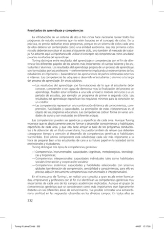 Resultados de aprendizaje y competencias

                  La introducción de un sistema de dos o tres ciclos hace necesario revisar todos los
             programas de estudio existentes que no estén basados en el concepto de ciclos. En la
             práctica, es preciso rediseñar estos programas, porque en un sistema de ciclos cada uno
             de ellos debería ser contemplado como una entidad autónoma. Los dos primeros ciclos
             no sólo deberían constituir el acceso al siguiente ciclo, sino también al mercado de traba-
             jo. Se advierte aquí la importancia de utilizar el concepto de competencias como una base
             para los resultados del aprendizaje.
                  Tuning distingue entre resultados del aprendizaje y competencias con el ﬁn de dife-
             renciar los diferentes papeles de los actores más importantes: el cuerpo docente y los es-
             tudiantes / alumnos. Los resultados del aprendizaje propios de un proceso de aprendizaje
             son formulados por los profesores —preferentemente implicando a representantes de los
             estudiantes en el proceso— basándose en las aportaciones de partes interesadas externas
             e internas. Las competencias las adquiere o desarrolla el estudiante o alumno a lo largo
             del proceso de aprendizaje. En otras palabras:
                 — Los resultados del aprendizaje son formulaciones de lo que el estudiante debe
                   conocer, comprender o ser capaz de demostrar tras la ﬁnalización del proceso de
                   aprendizaje. Pueden estar referidos a una sola unidad o módulo del curso o a un
                   período de estudios, por ejemplo un programa de primer o segundo ciclo. Los
                   resultados del aprendizaje especiﬁcan los requisitos mínimos para la concesión de
                   un crédito.
                 — Las competencias representan una combinación dinámica de conocimientos, com-
                   prensión, habilidades y capacidades. La promoción de estas competencias es el
                   objeto de los programas educativos. Las competencias cobran forma en varias uni-
                   dades de curso y son evaluadas en diferentes etapas.
                 Las competencias pueden ser genéricas y especíﬁcas de cada área. Aunque Tuning
             reconoce que es absolutamente preciso formar y desarrollar conocimientos y habilidades
             especíﬁcos de cada área, y que ello debe arrojar la base de los programas conducen-
             tes a la obtención de un título universitario, ha puesto también de relieve que deberían
             consagrarse tiempo y atención al desarrollo de competencias genéricas o habilidades
             transferibles. Este último componente está volviéndose cada vez más importante a la
             hora de preparar bien a los estudiantes de cara a su futuro papel en la sociedad como
             profesionales y ciudadanos.
                 Tuning distingue tres tipos de competencias genéricas:
                 — Competencias instrumentales: capacidades cognitivas, metodológicas, tecnológi-
                   cas y lingüísticas;
                 — Competencias interpersonales: capacidades individuales tales como habilidades
                   sociales (interacción y cooperación sociales);
                 — Competencias sistémicas: capacidades y habilidades relacionadas con sistemas
                   globales (combinación de comprensión, sensibilidad y conocimientos; para ello es
                   preciso adquirir previamente competencias instrumentales e interpersonales).
                  En el transcurso de Tuning I, se realizó una consulta a gran escala entre licencia-
             dos, empresarios y profesores con el ﬁn d e identiﬁcar las competencias genéricas más
             importantes de cada uno de los campos académicos implicados. Aunque el grupo de
             competencias genéricas que se consideraron como más importantes eran ligeramente
             distintas en las diferentes áreas de conocimiento, fue posible constatar una extraordi-
             naria similitud en las respuestas obtenidas en los diversos campos. En todos ellos se

             332




Tuning A Latina C.indd 332                                                                                 4/4/07 17:17:55
 