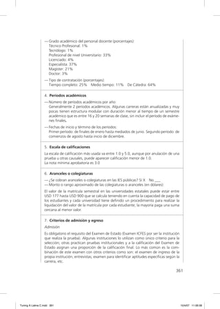 — Grado académico del personal docente (porcentajes):
                    Técnico Profesional: 1%
                    Tecnólogo: 1%
                    Profesional de nivel Universitario: 33%
                    Licenciado: 4%
                    Especialista: 37%
                    Magíster: 21%
                    Doctor: 3%
                  — Tipo de contratación (porcentajes):
                    Tiempo completo: 25% Medio tiempo: 11%            De Cátedra: 64%

                  4. Períodos académicos
                  — Número de períodos académicos por año:
                    Generalmente 2 períodos académicos. Algunas carreras están anualizadas y muy
                    pocas tienen estructura modular con duración menor al tiempo de un semestre
                    académico que es entre 16 y 20 semanas de clase, sin incluir el período de exáme-
                    nes ﬁnales.
                  — Fechas de inicio y término de los períodos:
                    Primer período: de ﬁnales de enero hasta mediados de junio. Segundo período: de
                    comienzos de agosto hasta inicio de diciembre.

                  5. Escala de caliﬁcaciones
                  La escala de caliﬁcación más usada va entre 1.0 y 5.0, aunque por anulación de una
                  prueba u otras causales, puede aparecer caliﬁcación menor de 1.0.
                  La nota mínima aprobatoria es 3.0

                  6. Aranceles o colegiaturas
                  — ¿Se cobran aranceles o colegiaturas en las IES públicas? Sí X No ___
                  — Monto o rango aproximado de las colegiaturas o aranceles (en dólares):
                  El valor de la matrícula semestral en las universidades estatales puede estar entre
                  USD 177 hasta USD 900 que se calcula teniendo en cuenta la capacidad de pago de
                  los estudiantes y cada universidad tiene deﬁnido un procedimiento para realizar la
                  liquidación del valor de la matrícula por cada estudiante; la mayoría paga una suma
                  cercana al menor valor.

                  7. Criterios de admisión y egreso
                  Admisión
                  Es obligatorio el requisito del Examen de Estado (Examen ICFES por ser la institución
                  que realiza la prueba). Algunas instituciones lo utilizan como único criterio para la
                  selección; otras practican pruebas institucionales y a la caliﬁcación del Examen de
                  Estado asignan una proporción de la caliﬁcación ﬁnal. Lo más común es la com-
                  binación de este examen con otros criterios como son: el examen de ingreso de la
                  propia institución; entrevistas; examen para identiﬁcar aptitudes especíﬁcas según la
                  carrera, etc.

                                                                                                    361




Tuning A Latina C.indd 361                                                                                10/4/07 11:06:08
 