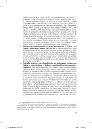 mejora continua de la calidad de los sistemas educativos nacionales. En
                        la declaración de la II Reunión de Ministros de Educación América Latina,
                        el Caribe y la Unión Europea21, se reaﬁrma al compromiso de fortalecer
                        las universidades y demás instituciones de educación superior, públicas y
                        privadas, que deben promover la excelencia académica, para el desarrollo
                        integral de los pueblos y las regiones. Respecto del Horizonte 2015, este
                        Espacio se plantea, entre otras metas, alcanzar la constitución de meca-
                        nismos de comparabilidad eﬁcaces, que permitan el reconocimiento de
                        estudios, títulos y competencias, sustentados en sistemas nacionales de
                        evaluación y la acreditación de programas educativos con reconocimien-
                        to mutuo, basado en códigos de buenas practicas y en la conﬁanza mu-
                        tua entre las instituciones de educación superior; consolidar Programas
                        que fomenten una intensa movilidad de estudiantes y profesores; buscar
                        fuentes de ﬁnanciamiento para el desarrollo de los programas.
                     f) Tomar en consideración los acuerdos ﬁrmados en la última Con-
                        ferencia Iberoamericana de Educación22. Los Ministros de Educación
                        acuerdan potenciar los esfuerzos y acciones que los gobiernos y redes
                        regionales de instituciones de educación superior están desarrollando,
                        para la construcción de espacios comunes multilaterales, así como para
                        la conformación de redes de cooperación e intercambio académico,
                        como un medio eﬁcaz para la construcción del Espacio Iberoamericano
                        del Conocimiento (EIC).
                     g) Estimular acuerdos para la deﬁnición de un lenguaje común, que
                        facilite el intercambio y el diálogo entre los diferentes grupos in-
                        teresados. El cambio y la variedad de contextos exigen una investigación
                        constante de las demandas sociales, para la elaboración de los perﬁles
                        académicos y profesionales, lo que subraya la necesidad de intercambiar
                        y revisar constantemente la información sobre lo que es plausible o apro-
                        piado. El lenguaje de las competencias, puesto que viene de fuera de
                        la academia, podría considerarse más adecuado para el intercambio y el
                        diálogo con grupos que no están directamente involucrados en la vida
                        académica, pero que pueden contribuir a la reﬂexión necesaria para el
                        desarrollo de nuevas titulaciones y la creación de un sistema permanente
                        para mantener al día los ya existentes. Los nuevos programas deben estar
                        guiados por los perﬁles académicos y profesionales. Estos perﬁles deben
                        ser expresados en competencias y deben responder a demandas sociales,
                        que fomenten el empleo y el servicio a la sociedad. Por lo tanto, la consul-
                        ta social es uno de los elementos básicos en esta construcción curricular.



                   21  Realizada en el Distrito Federal, México, en abril 2005.
                   22  La XVI Conferencia Iberoamericana de Educación se realizó en Montevideo, Uruguay, el
                12 y 13 de Julio de 2006. Sus conclusiones fueron incluidas en la Declaración de Montevideo,
                en virtud de la XVI Cumbre de Jefes de Estado y de Gobierno, Montevideo, Uruguay, del 3 al
                5 de Noviembre del 2006.

                                                                                                        39




Tuning A Latina C.indd 39                                                                                  4/4/07 17:16:29
 