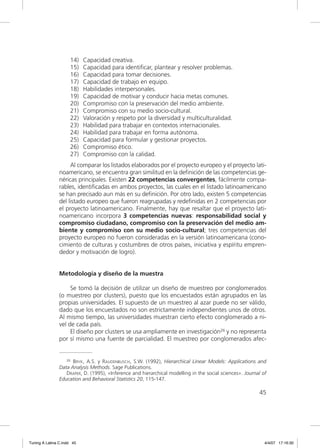 14)    Capacidad creativa.
                     15)    Capacidad para identiﬁcar, plantear y resolver problemas.
                     16)    Capacidad para tomar decisiones.
                     17)    Capacidad de trabajo en equipo.
                     18)    Habilidades interpersonales.
                     19)    Capacidad de motivar y conducir hacia metas comunes.
                     20)    Compromiso con la preservación del medio ambiente.
                     21)    Compromiso con su medio socio-cultural.
                     22)    Valoración y respeto por la diversidad y multiculturalidad.
                     23)    Habilidad para trabajar en contextos internacionales.
                     24)    Habilidad para trabajar en forma autónoma.
                     25)    Capacidad para formular y gestionar proyectos.
                     26)    Compromiso ético.
                     27)    Compromiso con la calidad.
                     Al comparar los listados elaborados por el proyecto europeo y el proyecto lati-
                noamericano, se encuentra gran similitud en la deﬁnición de las competencias ge-
                néricas principales. Existen 22 competencias convergentes, fácilmente compa-
                rables, identiﬁcadas en ambos proyectos, las cuales en el listado latinoamericano
                se han precisado aun más en su deﬁnición. Por otro lado, existen 5 competencias
                del listado europeo que fueron reagrupadas y redeﬁnidas en 2 competencias por
                el proyecto latinoamericano. Finalmente, hay que resaltar que el proyecto lati-
                noamericano incorpora 3 competencias nuevas: responsabilidad social y
                compromiso ciudadano, compromiso con la preservación del medio am-
                biente y compromiso con su medio socio-cultural; tres competencias del
                proyecto europeo no fueron consideradas en la versión latinoamericana (cono-
                cimiento de culturas y costumbres de otros países, iniciativa y espíritu empren-
                dedor y motivación de logro).


                Metodología y diseño de la muestra

                     Se tomó la decisión de utilizar un diseño de muestreo por conglomerados
                (o muestreo por clusters), puesto que los encuestados están agrupados en las
                propias universidades. El supuesto de un muestreo al azar puede no ser válido,
                dado que los encuestados no son estrictamente independientes unos de otros.
                Al mismo tiempo, las universidades muestran cierto efecto conglomerado a ni-
                vel de cada país.
                     El diseño por clusters se usa ampliamente en investigación26 y no representa
                por sí mismo una fuente de parcialidad. El muestreo por conglomerados afec-


                   26 BRYK, A.S. y RAUDENBUSCH, S.W. (1992), Hierarchical Linear Models: Applications and

                Data Analysis Methods. Sage Publications.
                   DRAPER, D. (1995), «Inference and hierarchical modelling in the social sciences». Journal of
                Education and Behavioral Statistics 20, 115-147.

                                                                                                           45




Tuning A Latina C.indd 45                                                                                     4/4/07 17:16:30
 