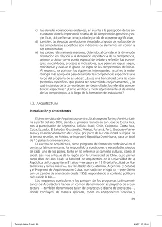 c) las elevadas correlaciones existentes, en cuanto a la percepción de los en-
                        cuestados sobre la importancia relativa de las competencias genéricas y es-
                        pecíﬁcas, ubica el tema como punto de partida de consenso signiﬁcativo;
                     d) también, las elevadas correlaciones vinculadas al grado de realización de
                        las competencias especíﬁcas son indicativas de elementos en común a
                        ser considerados;
                     e) los valores relativamente menores, obtenidos al considerar la dimensión
                        realización en relación a la dimensión importancia de la competencia,
                        animan a ubicar como punto especial de debate y reﬂexión las estrate-
                        gias, modalidades, procesos e indicadores, que permitan lograr, seguir,
                        monitorear y evaluar el grado de logro de las competencias deﬁnidas.
                        Al respecto, se plantean las siguientes interrogantes: ¿cuál es la meto-
                        dología más apropiada para desarrollar las competencias especíﬁcas a lo
                        largo del programa de estudios?, ¿Existe una troncalidad para las com-
                        petencias especíﬁcas, que pueda ser desarrollada conjuntamente?, ¿En
                        qué instancias de la carrera deben ser desarrolladas las referidas compe-
                        tencias especíﬁcas? ¿Cómo veriﬁcar y medir objetivamente el desarrollo
                        de las competencias, a lo largo de la formación del estudiante?


                4.2. ARQUITECTURA

                Introducción y antecedentes

                     El área temática de Arquitectura se vinculó al proyecto Tuning América Lati-
                na a partir del año 2005, siendo su primera reunión en San José de Costa Rica,
                con la participación de Argentina, Bolivia, Brasil, Chile, Colombia, Costa Rica,
                Cuba, Ecuador, El Salvador, Guatemala, México, Panamá, Perú, Uruguay y Vene-
                zuela y el acompañamiento de Grecia, por parte de la Comunidad Europea. En
                la tercera reunión, en México, se incorporó República Dominicana, para un total
                de 16 países latinoamericanos.
                     La carrera de Arquitectura, como programa de formación profesional en el
                contexto latinoamericano, ha respondido a condiciones y necesidades propias
                de cada uno de los países, tanto en lo referente al contexto cultural, como al
                social. Las más antiguas de la región son la Universidad de Chile, cuyo primer
                curso data del año 1848, la Facultad de Arquitectura de la Universidad de la
                República del Uruguay tiene 91 años —se separa en 1915 de la Facultad de Ma-
                temáticas y ramas anexas—, las facultades de Guatemala, Argentina (Córdoba)
                y el Programa de Arquitectura en Cuba, que nació con el siglo XX —este último
                con un cambio de orientación desde 1959, respondiendo al contexto político y
                cultural de la Isla—.
                     Los esquemas curriculares y los pénsum de los programas Latinoameri-
                canos de Arquitectura tienen un común denominador: el proyecto de arqui-
                tectura —también denominado taller de proyectos o diseño de proyectos—,
                donde conﬂuyen, de manera aplicada, todos los componentes teóricos y

                                                                                                89




Tuning A Latina C.indd 89                                                                         4/4/07 17:16:44
 