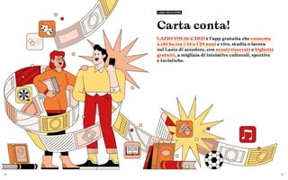 28 29
Carta conta!
LAZIO YOUth CARD è l’app gratuita che consente
a chi ha tra i 14 e i 29 anni e vive, studia o lavora
nel Lazio di accedere, con sconti riservati e biglietti
gratuiti, a migliaia di iniziative culturali, sportive
e turistiche.
LAZIO YOUTH CARD
 