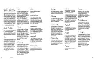 138 139
Glossario
Fondo Nazionali
Politiche Giovanili
Dal 2006 le Politiche Giovanili
regionali sono co-finanziate
dal Fondo nazionale per le Po-
litiche Giovanili, con l’obietti-
vo di promuovere il diritto dei
giovani alla formazione cultu-
rale e professionale e all’inseri-
mento nella vita sociale, anche
attraverso la realizzazione del
diritto dei giovani all’abitazio-
ne, nonché a facilitare l’acces-
so al credito per l’acquisto
e l’utilizzo di beni e servizi.
Fondo Perduto
Per “contributo a fondo perdu-
to” si intendono somme
di denaro che vengono erogate
a un determinato beneficiario
e non devono essere restituite.
FSE
Il Fondo sociale europeo (FSE)
è il principale strumento uti-
lizzato dall’UE per sostenere
l’occupazione, aiutare i citta-
dini a trovare posti di lavoro
migliori e assicurare oppor-
tunità lavorative più eque
per tutti. A questo fine, l’FSE
investe nel capitale umano
dell’Europa: i lavoratori,
i giovani e chi è alla ricerca
di un lavoro.
FSE+
Il Fondo sociale europeo Plus
(FSE+) è il principale stru-
mento dell’Unione europea
(UE) per investire nelle perso-
ne. Con un bilancio complessi-
vo di circa 99 miliardi
di euro per il periodo 2021-
2027, l’FSE+ continuerà
a fornire un contributo impor-
tante alle politiche dell’UE
in materia di occupazione, so-
cietà, istruzione e competenze,
comprese le riforme strutturali
in questi settori.
FESR
Il Fondo europeo di sviluppo
regionale (FESR) è uno dei
principali strumenti finan-
ziari della politica di coesione
dell’UE. Si prefigge di contri-
buire ad appianare le disparità
esistenti fra i diversi livelli
di sviluppo delle regioni euro-
pee e di migliorare il tenore
di vita nelle regioni meno
favorite.
Giveaway
Concorsi a premi che vengono
indetti da un brand o da
una persona fisica (in genere
un influencer) su una piatta-
forma social come Instagram,
YouTube, Snapchat o Facebo-
ok, per coinvolgere il pubblico
nel lancio di un nuovo prodot-
to o di un’iniziativa, ma anche
per farsi conoscere e seguire
da nuovi follower.
Hub
Centro, luogo nevralgico
di attività.
Integrazione
Nelle scienze sociali, indica
l’insieme di processi sociali
e culturali che rendono l’indi-
viduo membro di una società.
L’integrazione dipende anche
dalla capacità di socializzazio-
ne di ogni individuo.
Internship
Periodo di tempo durante
il quale una persona lavora per
un’azienda o un’organizzazio-
ne al fine di acquisire esperien-
za in un particolare tipo
di professione.
Interrail
Tipo di biglietto a prezzo con-
tenuto che consente ai giovani
di viaggiare liberamente per
un mese sull’intera rete ferro-
viaria europea.
Know-how
Le conoscenze e le abilità
operative necessarie per svol-
gere una determinata attività
lavorativa.
Lounge
In alberghi, stazioni, aeroporti
e sim., vasta ed elegante sala
d’attesa o di intrattenimento.
Misura
Un piano o una linea d’azione
intrapresa per raggiungere
uno scopo particolare, facente
parte di una policy.
Mentoring
Metodologia di formazione che
fa riferimento a una relazione
(formale o informale) uno
a uno, tra un soggetto con più
esperienza (senior, mentor)
e uno con meno esperienza (ju-
nior, mentee, protégé), cioè
un allievo, al fine di far svi-
luppare a quest’ultimo delle
competenze.
Networking
L’azione, o il processo di inte-
razione con altri, allo scopo
di scambiare informazioni
e sviluppare contatti profes-
sionali o sociali.
PCTO
(Acronimo di Percorsi per
le Competenze Trasversali
e per l’Orientamento).
Progetti di carattere curricola-
re che permettono agli studen-
ti di integrare la tradizionale
formazione in aula con periodi
formativi presso imprese o enti
privati o pubblici convenzio-
nati, ma anche nei laboratori
della scuola o in ambienti
di simulazione.
Plafond
Nel linguaggio commerciale
e bancario, il limite massimo
di un finanziamento o di
un credito.
PNRR
Il piano nazionale di ripresa
e resilienza (Pnrr) è il piano
che il governo italiano ha pre-
disposto per investire i fondi
previsti nell’ambito del pro-
gramma Next generation Eu,
varato dall’Unione Europea
a seguito della pandemia
da COVID-19.
Podcast
Contenuti audio diffusi via
internet.
Policy
Insieme di idee, linee guida
o piano programmatico con-
cordato ufficialmente
da un gruppo di persone:
un’organizzazione aziendale,
un governo o un partito
politico.
Prototipazione
La prototipazione rapida è
un insieme di tecniche indu-
striali volte alla realizzazione
fisica del prototipo, in tempi
relativamente brevi, a partire
da una definizione matematica
tridimensionale dell’oggetto
(CAD).
Prototipo
il modello originale o il primo
esemplare di un manufatto, ri-
spetto a una sequenza di eguali
o similari realizzazioni succes-
sive. Normalmente costruito
in modo artigianale e in scala
1:1, sul prototipo verranno ef-
fettuati collaudi, modifiche
e perfezionamenti, fino
al prototipo definitivo,
da avviare in un lotto pilota
ed infine alla produzione
in serie.
 