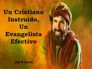 Un Cristiano
Instruido,
Un
Evangelista
Efectivo
José M. Ayarza
 