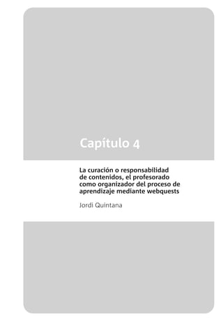 Capítulo 4
La curación o responsabilidad
de contenidos, el profesorado
como organizador del proceso de
aprendizaje mediante webquests
Jordi Quintana
 
