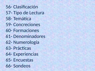 56- Clasificación
57- Tipo de Lectura
58- Temática
59- Concreciones
60- Formaciones
61- Denominadores
62- Numerología
63- Prácticas
64- Experiencias
65- Encuestas
66- Sondeos
 