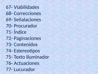 67- Viabilidades
68- Correcciones
69- Señalaciones
70- Procurador
71- Índice
72- Paginaciones
73- Contenidos
74- Estereotipos
75- Texto Iluminador
76- Actuaciones
77- Lucurador
 