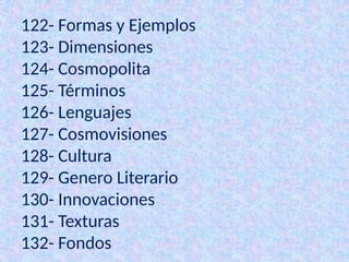 122- Formas y Ejemplos
123- Dimensiones
124- Cosmopolita
125- Términos
126- Lenguajes
127- Cosmovisiones
128- Cultura
129- Genero Literario
130- Innovaciones
131- Texturas
132- Fondos
 