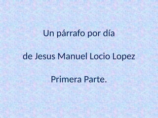 Un párrafo por día
de Jesus Manuel Locio Lopez
Primera Parte.
 