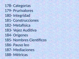 178- Categorías
179- Prurivalores
180- Integridad
181- Construcciones
182- Metafísica
183- Vejez Auditiva
184- Orígenes
185- Nombres Científicos
186- Pauso leo
187- Mediaciones
188- Métricas
 