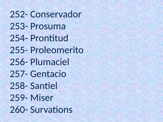 252- Conservador
253- Prosuma
254- Prontitud
255- Proleomerito
256- Plumaciel
257- Gentacio
258- Santiel
259- Miser
260- Survations
 