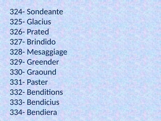 324- Sondeante
325- Glacius
326- Prated
327- Brindido
328- Mesaggiage
329- Greender
330- Graound
331- Paster
332- Benditions
333- Bendicius
334- Bendiera
 
