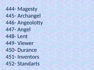 444- Magesty
445- Archangel
446- Angeolotty
447- Angel
448- Lent
449- Viewer
450- Durance
451- Inventors
452- Standarts
 