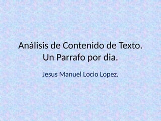 Análisis de Contenido de Texto.
Un Parrafo por dia.
Jesus Manuel Locio Lopez.
 