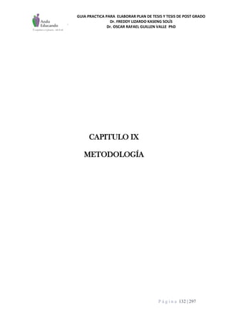 GUIA PRACTICA PARA ELABORAR PLAN DE TESIS Y TESIS DE POST GRADO
Dr. FREDDY LIZARDO KASENG SOLÍS
Dr. OSCAR RAFAEL GUILLEN VALLE PhD
P á g i n a 132 | 297
CAPITULO IX
METODOLOGÍA
 
