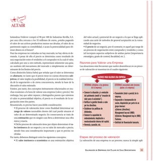 holandesa Unilever compró el 90 por 100 de Industrias Revilla, S.A.
por una cifra cercana a los 55 millones de euros, ¿estaba pagando
el valor de sus activos productivos menos sus deudas, el valor de su
patrimonio según su contabilidad, o acaso la potencialidad para ob-
tener dinero en el futuro?
Para las empresas no cotizadas no hay mercado, no hay oferta ni de-
manda. A pesar de ello el precio se determina como resultado de
una negociación entre el vendedor y el comprador en la cual el valor,
calculado por uno u otro método, representará solamente una guía,
un sustituto del mecanismo del mercado o simplemente un deter-
minante de los límites del precio.
Como distinción básica habrá que señalar que el valor se determina
en abstracto, en tanto que el precio tiene en cuenta elementos sub-
jetivos; el valor implica la posibilidad, el precio es la realidad deriva-
da de la negociación o de cierta concurrencia, siendo la base de la
discusión el valor estimado.
Existen, por tanto, dos conceptos íntimamente relacionados en mu-
chas ocasiones a la hora de valorar una empresa (valor y precio). Sin
embargo, hay que saber separar y distinguirlos puesto que mientras
el valor es potencialidad objetiva, el precio es el resultado de la ne-
gociación entre dos partes.
Resumiendo, es preciso hacer una doble consideración:
El proceso de valoración tiene como finalidad determinar un
rango de valores razonables dentro del cual puede situarse el
valor de un determinado negocio. En consecuencia se trata de
una estimación que en ningún caso lleva a determinar una cifra
única y exacta.
Dicho proceso de valoración tiene por objeto determinar el va-
lor intrínseco de un negocio y no su valor de mercado o precio,
siendo ésta una consideración importante y que es preciso no
olvidar.
Por tanto, debemos distinguir entre los siguientes conceptos:
El valor intrínseco o económico es una estimación objetiva
del valor actual y potencial de un negocio a la que se llega apli-
cando una serie de métodos de general aceptación en la comu-
nidad de negocios.
El precio de un negocio, por el contrario, es aquel que surge de
un proceso de negociación entre comprador y vendedor, y como
tal incorpora aspectos subjetivos de ambas partes (importancia
estratégica, grado de control, fiscalidad, etc.).
Razones para Valorar una Empresa
Las situaciones más frecuentes que suelen desembocar en un proce-
so de valoración se muestran en el cuadro siguiente:
Etapas del proceso de valoración
La valoración de una empresa es un proceso; nunca la simple apli-
VALORACIÓN DE EMPRESAS POR FLUJOS DE CAJA DESCONTADOS 11
Transmisión (total o parcial) de la
empresa.
Separación o incorporación de
socios.Adquisición por parte de un
grupo inversor:
a)Interno (directivos):
Management buy-out (MBO)
b)Externo: Management buy-in (MBI)
Fusiones.
Solicitud de financiación bancaria.
RAZONES PARAVALORAR UNA EMPRESA
INTERNAS (dirigidas a los gestores
de la empresa)
Conocer la situación y/o evolución
del patrimonio (medir la“creación de
valor para el accionista”).
Verificar la gestión llevada a cabo
por los directivos.
Establecer las políticas de
dividendos.
Conocer la capacidad de
endeudamiento.Ampliación o
reestructuración interna del capital.
Herencia,sucesión,etc.
EXTERNAS (necesidad ante terceros
ajenos a la empresa)
 