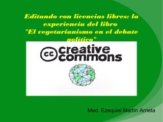 Med. Ezequiel Martín Arrieta
Editando con licencias libres: la
experiencia del libro
"El vegetarianismo en el debate
político"
 