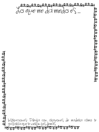 Lo que me da miedo es …

Instrucciones: Dibuja con crayones de madera cómo te
gustaría que te vieran los demás.

 