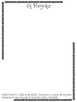 El Regalo

instrucciones: Utilizando listón, crayones y papel de regalo,
representa que regalo te gustaría dar o recibir.

 