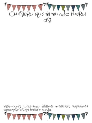 Quisiera que mi mundo fuera
así

instrucciones: Utilizando diferente materiales, representa
como quisieras que fuera tu mundo.

 