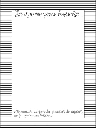 Cuando era pequeño era

Lo que me pone furioso…
o
o
o
o
o
o
o
o
o
o

instrucciones: Utilizando lapiceros de colores,
dibuja que te pone furioso.

 