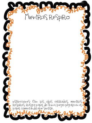 Mientras respiro

instrucciones: Con los ojos cerrados, mientras
respiras, rasga papel de china, luego pégalo en el
papel comentando que sentiste..

 