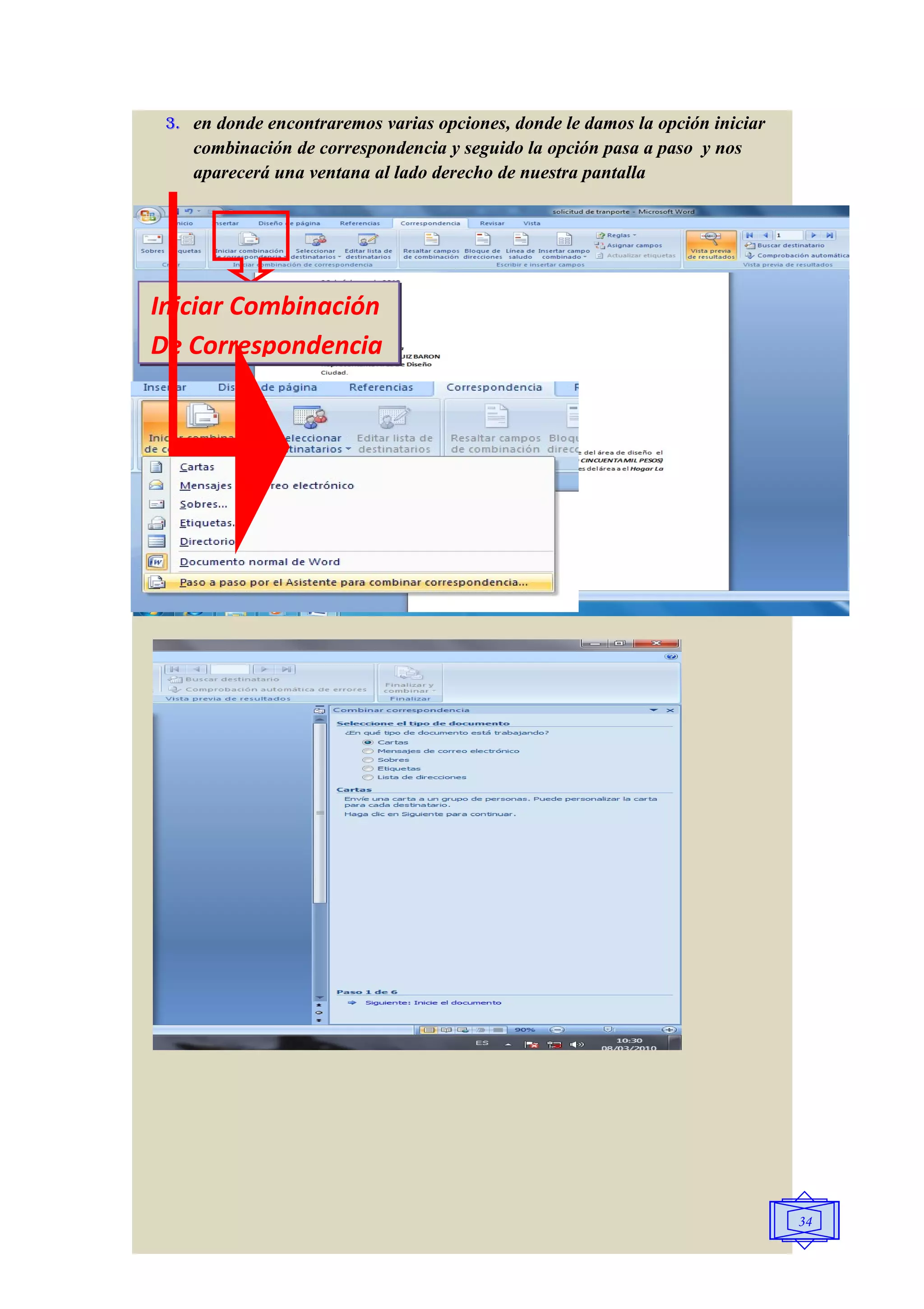 3. en donde encontraremos varias opciones, donde le damos la opción iniciar
    combinación de correspondencia y seguido la opción pasa a paso y nos
    aparecerá una ventana al lado derecho de nuestra pantalla




Iniciar Combinación
De Correspondencia




                                                                               34
 