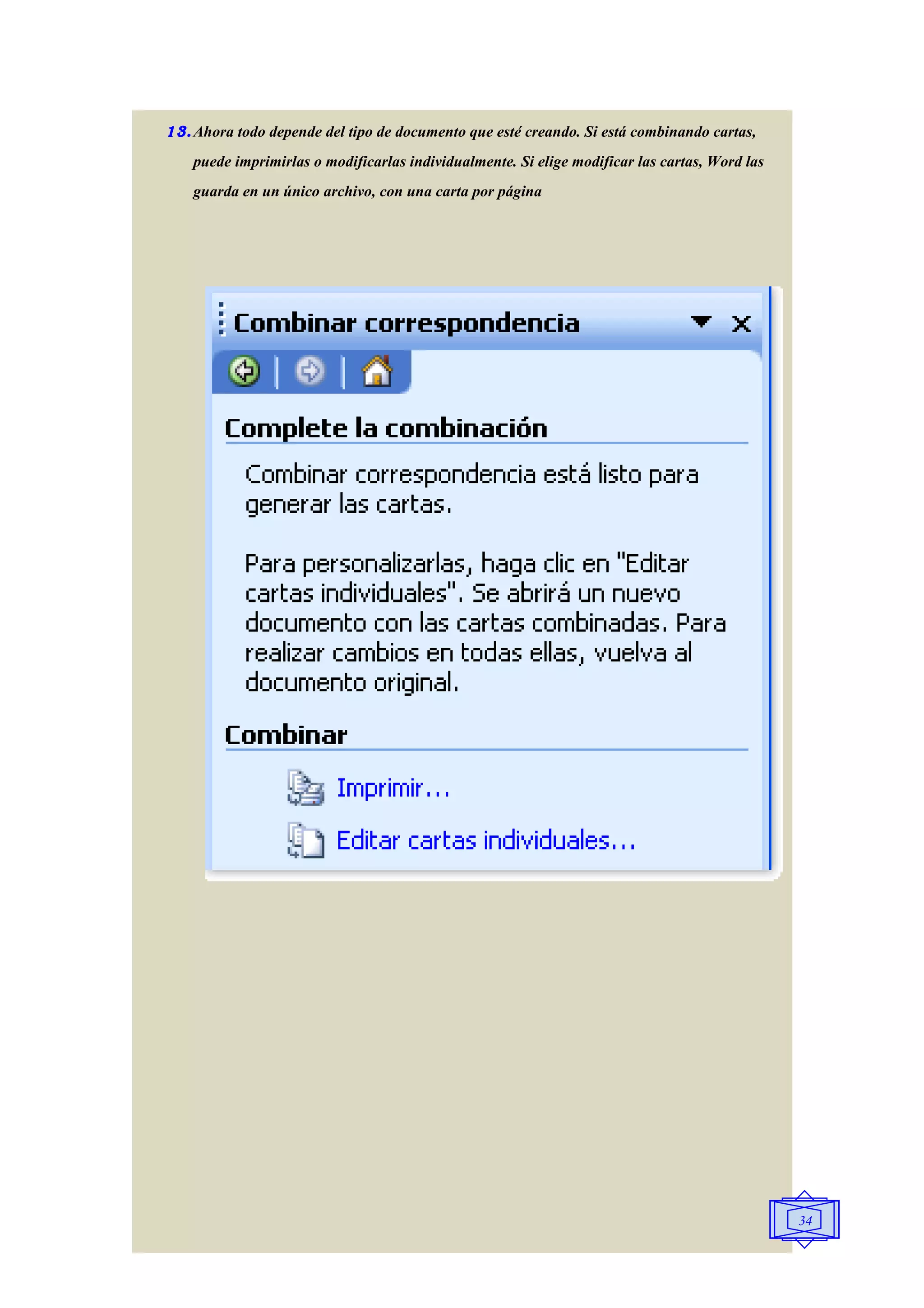 13. Ahora todo depende del tipo de documento que esté creando. Si está combinando cartas,
    puede imprimirlas o modificarlas individualmente. Si elige modificar las cartas, Word las
    guarda en un único archivo, con una carta por página




                                                                                                34
 
