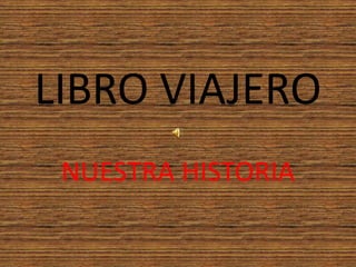 LIBRO VIAJERO
NUESTRA HISTORIA
 