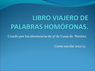 Creado por los alumnos/as de 5º de Casas de Benítez.

                              Curso escolar 2012-13
 