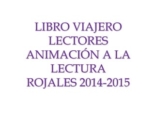 LIBRO VIAJERO
LECTORES
ANIMACIÓN A LA
LECTURA
ROJALES 2014-2015
 