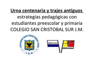 Urna centenaria y trajes antiguos  estrategias pedagógicas con estudiantes preescolar y primaria COLEGIO SAN CRISTOBAL SUR J.M. 