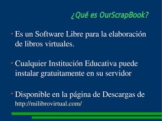 ¿Qué es OurScrapBook?

Es un Software Libre para la elaboración 
de libros virtuales. 

Cualquier Institución Educativa pu...
