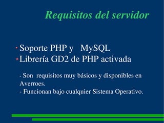 Requisitos del servidor 

Soporte PHP y   MySQL 
Librería GD2 de PHP activada 
­ Son  requisitos muy básicos y disponibles...