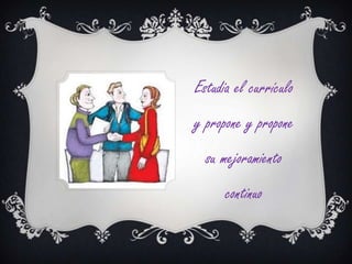 Estudia el currículo
y propone y propone
  su mejoramiento
      continuo
 