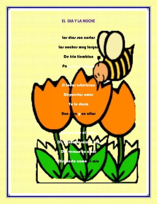 Los días son cortos
Las noches muy largas
De frio tiemblan
Pasiones amargas
Si todas estuvieran
Dispuestas amar
Yo te daría
Una rosa y un altar
Del sol sale el calor
De la noche sale el frio
Del verano un amor
Dispuesto como el mio
Autor Yenifer Sagado
 